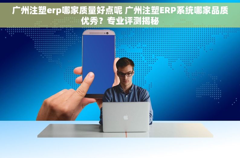 广州注塑erp哪家质量好点呢 广州注塑ERP系统哪家品质优秀？专业评测揭秘