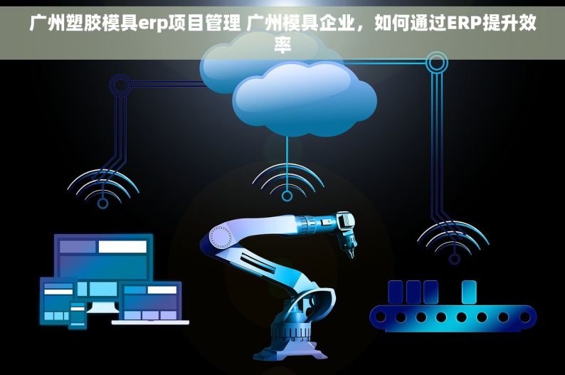 广州塑胶模具erp项目管理 广州模具企业，如何通过ERP提升效率
