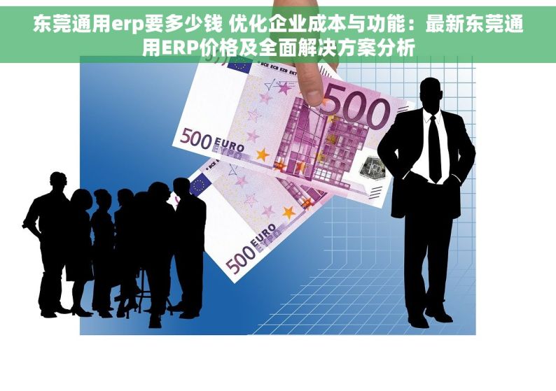 东莞通用erp要多少钱 优化企业成本与功能：最新东莞通用ERP价格及全面解决方案分析