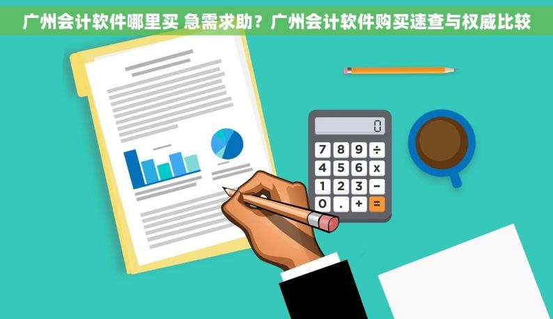 广州会计软件哪里买 急需求助？广州会计软件购买速查与权威比较