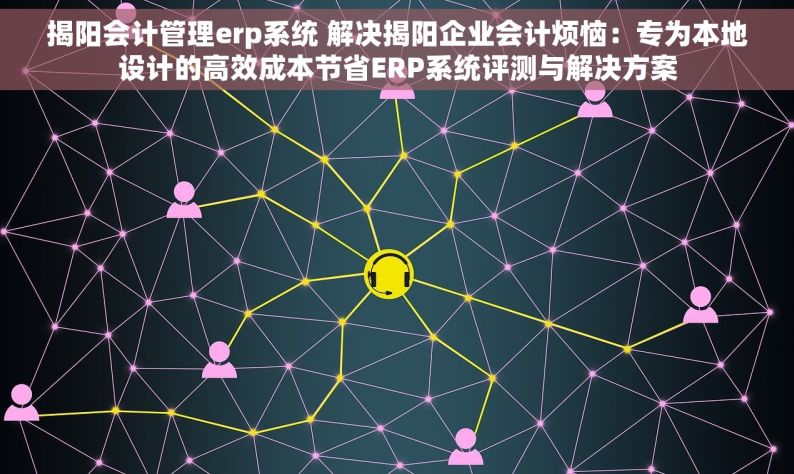 揭阳会计管理erp系统 解决揭阳企业会计烦恼：专为本地设计的高效成本节省ERP系统评测与解决方案