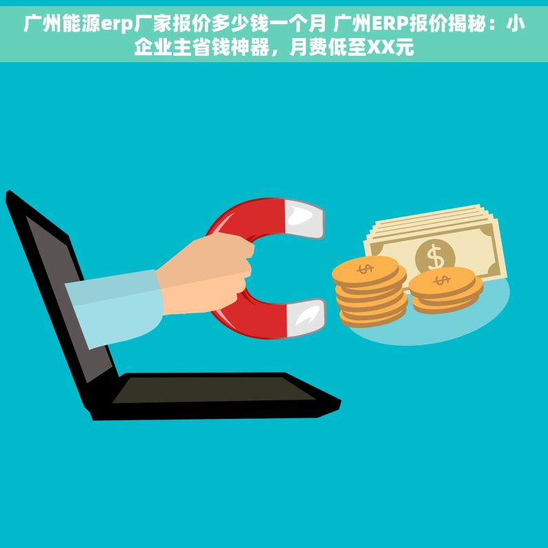 广州能源erp厂家报价多少钱一个月 广州ERP报价揭秘：小企业主省钱神器，月费低至XX元