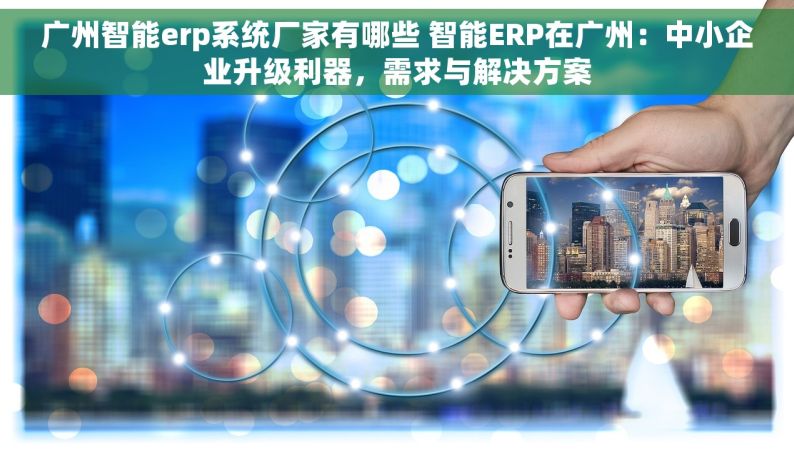 广州智能erp系统厂家有哪些 智能ERP在广州：中小企业升级利器，需求与解决方案