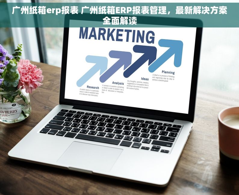 广州纸箱erp报表 广州纸箱ERP报表管理，最新解决方案全面解读