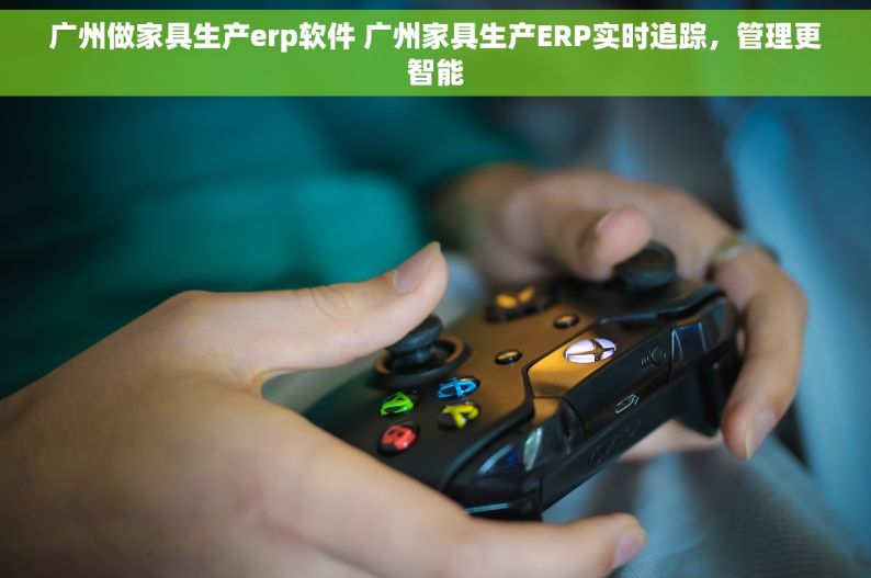 广州做家具生产erp软件 广州家具生产ERP实时追踪，管理更智能