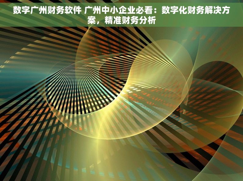 数字广州财务软件 广州中小企业必看：数字化财务解决方案，精准财务分析
