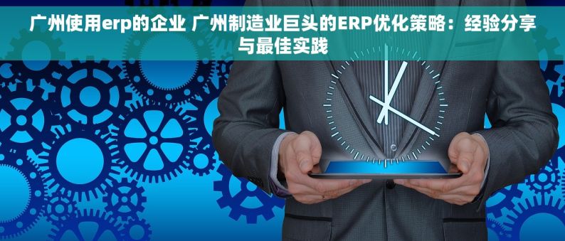 广州使用erp的企业 广州制造业巨头的ERP优化策略：经验分享与最佳实践
