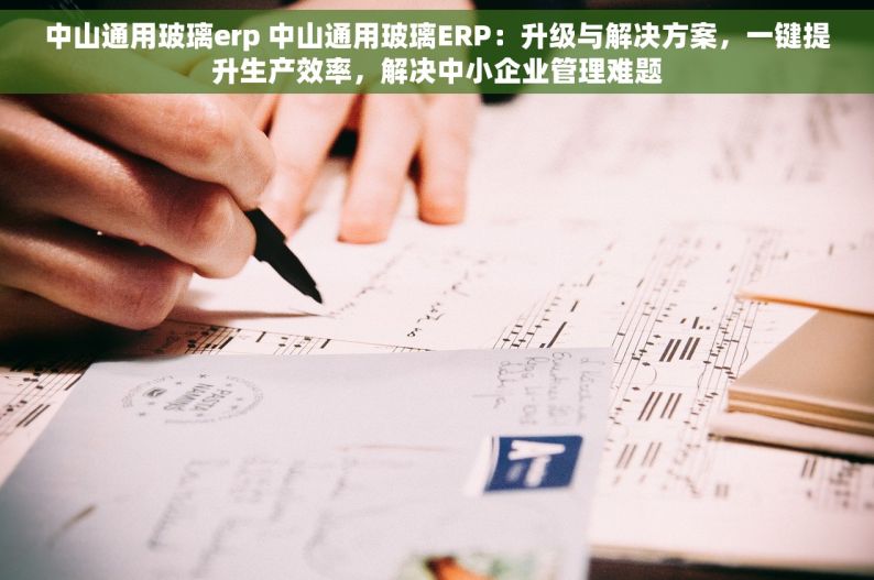 中山通用玻璃erp 中山通用玻璃ERP：升级与解决方案，一键提升生产效率，解决中小企业管理难题