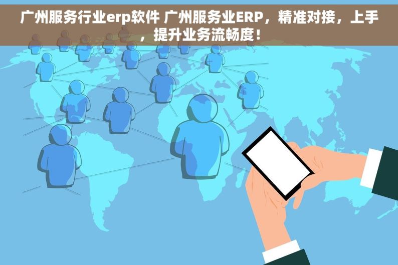 广州服务行业erp软件 广州服务业ERP，精准对接，上手，提升业务流畅度！