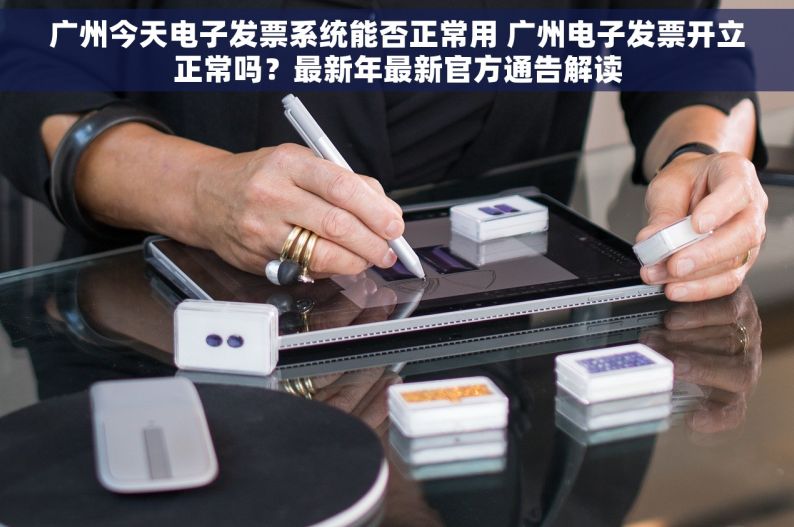 广州今天电子发票系统能否正常用 广州电子发票开立正常吗？最新年最新官方通告解读