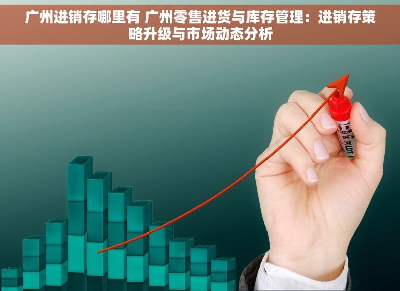 广州进销存哪里有 广州零售进货与库存管理：进销存策略升级与市场动态分析