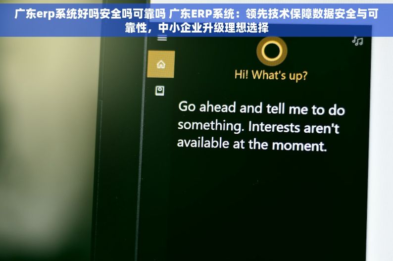 广东erp系统好吗安全吗可靠吗 广东ERP系统：领先技术保障数据安全与可靠性，中小企业升级理想选择