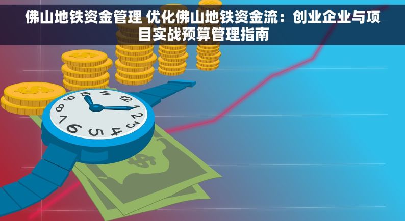 佛山地铁资金管理 优化佛山地铁资金流：创业企业与项目实战预算管理指南