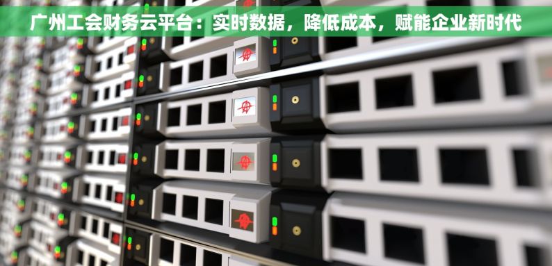 广州工会财务云平台：实时数据，降低成本，赋能企业新时代