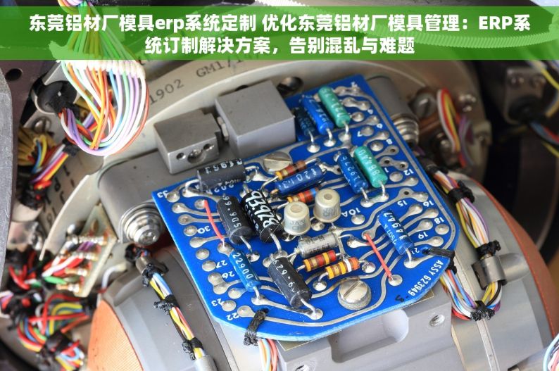 东莞铝材厂模具erp系统定制 优化东莞铝材厂模具管理：ERP系统订制解决方案，告别混乱与难题
