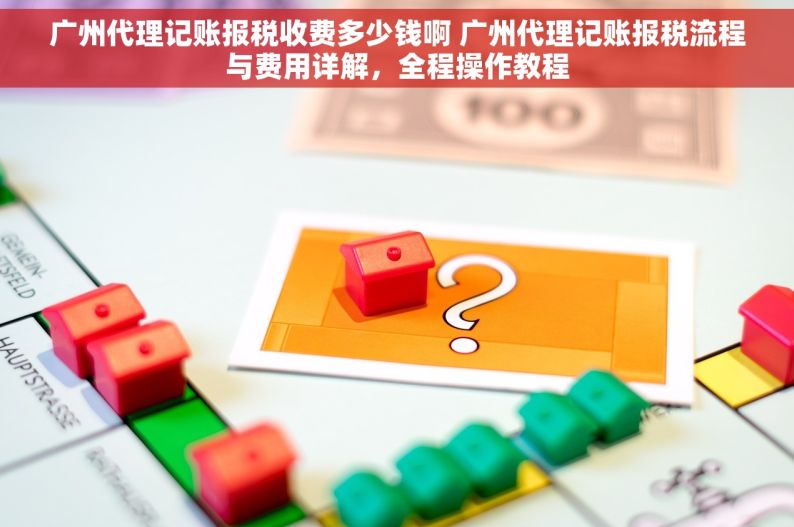广州代理记账报税收费多少钱啊 广州代理记账报税流程与费用详解，全程操作教程