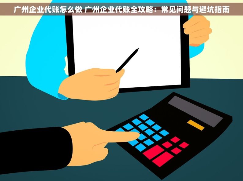 广州企业代账怎么做 广州企业代账全攻略：常见问题与避坑指南