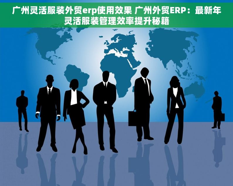 广州灵活服装外贸erp使用效果 广州外贸ERP：最新年灵活服装管理效率提升秘籍