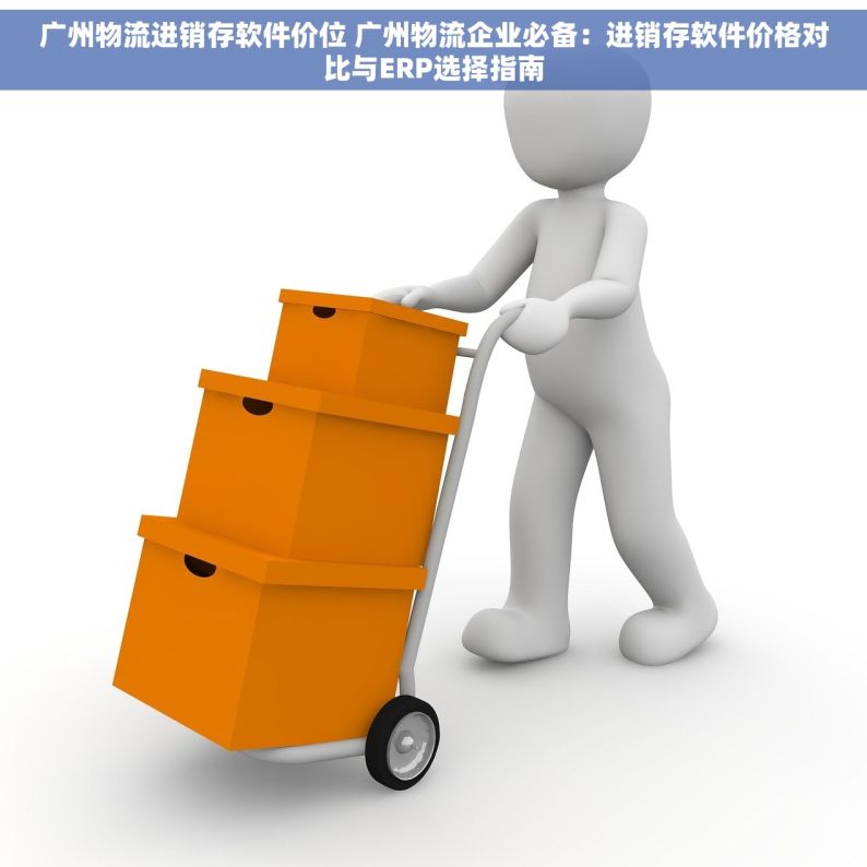 广州物流进销存软件价位 广州物流企业必备：进销存软件价格对比与ERP选择指南
