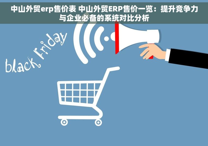 中山外贸erp售价表 中山外贸ERP售价一览：提升竞争力与企业必备的系统对比分析