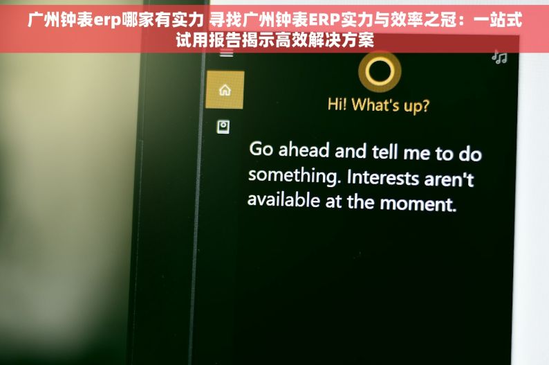 广州钟表erp哪家有实力 寻找广州钟表ERP实力与效率之冠：一站式试用报告揭示高效解决方案