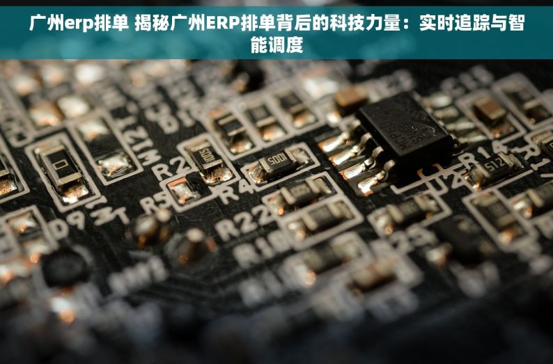 广州erp排单 揭秘广州ERP排单背后的科技力量：实时追踪与智能调度
