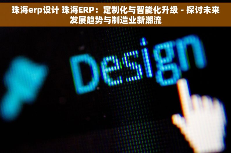 珠海erp设计 珠海ERP：定制化与智能化升级 - 探讨未来发展趋势与制造业新潮流