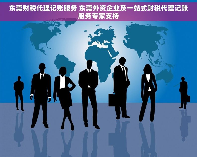 东莞财税代理记账服务 东莞外资企业及一站式财税代理记账服务专家支持