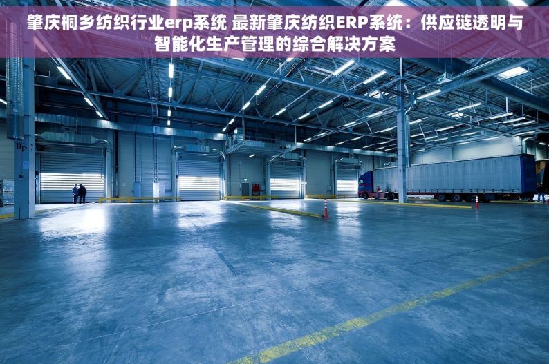 肇庆桐乡纺织行业erp系统 最新肇庆纺织ERP系统：供应链透明与智能化生产管理的综合解决方案