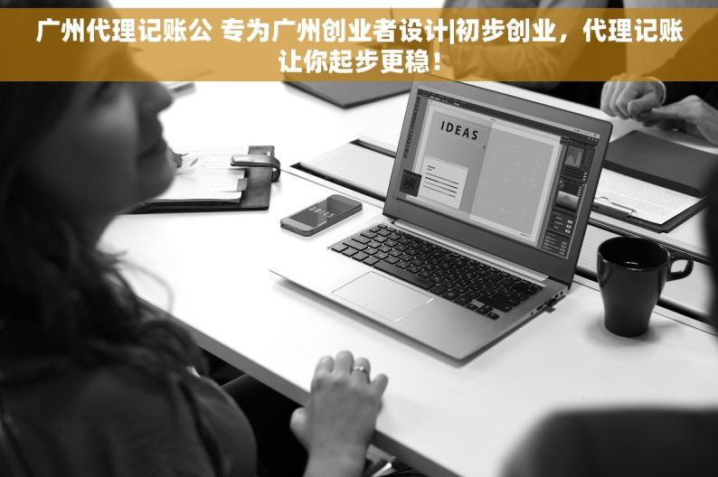 广州代理记账公 专为广州创业者设计|初步创业，代理记账让你起步更稳！
