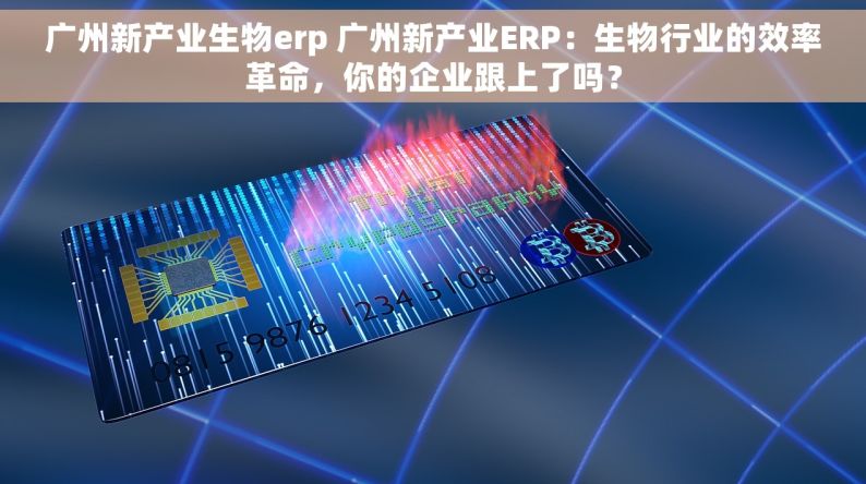 广州新产业生物erp 广州新产业ERP：生物行业的效率革命，你的企业跟上了吗？