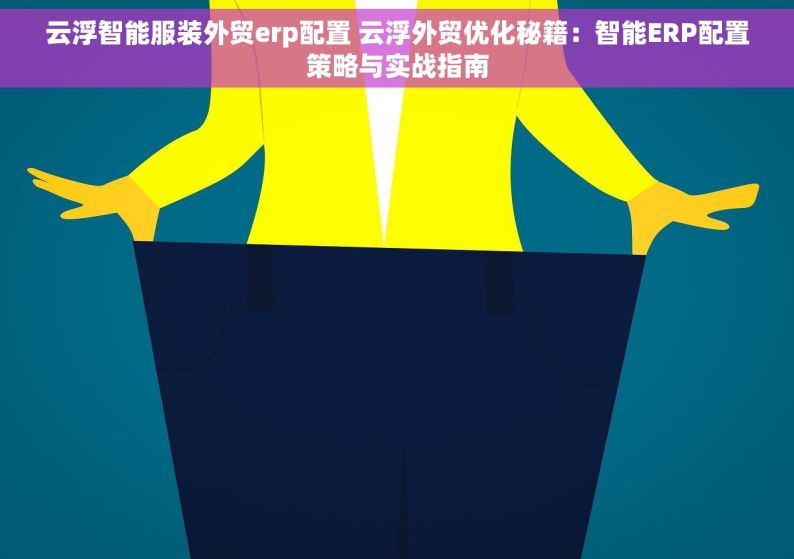 云浮智能服装外贸erp配置 云浮外贸优化秘籍：智能ERP配置策略与实战指南