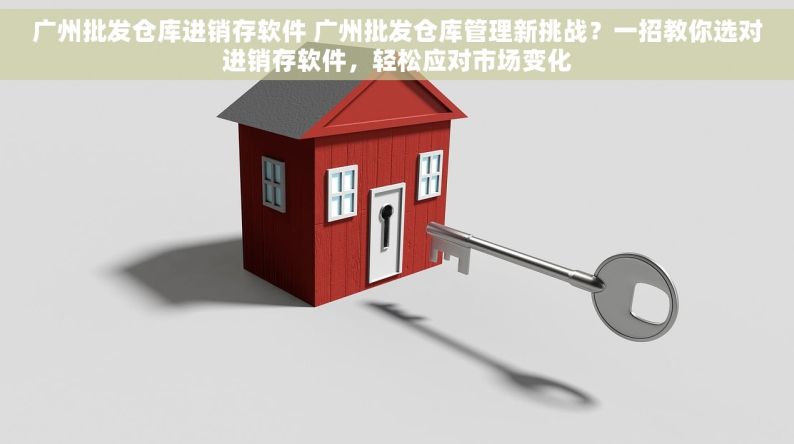 广州批发仓库进销存软件 广州批发仓库管理新挑战？一招教你选对进销存软件，轻松应对市场变化