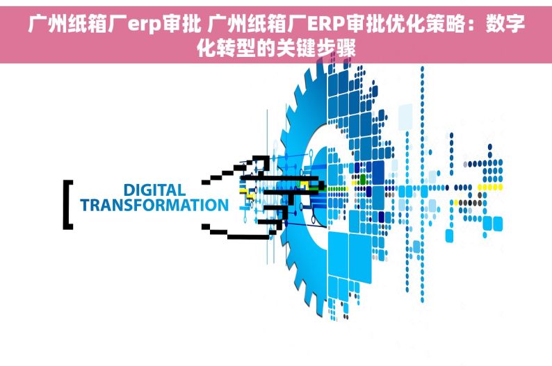 广州纸箱厂erp审批 广州纸箱厂ERP审批优化策略：数字化转型的关键步骤