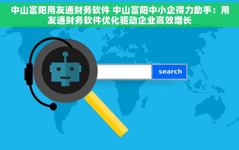 中山富阳用友通财务软件 中山富阳中小企得力助手：用友通财务软件优化驱动企业高效增长