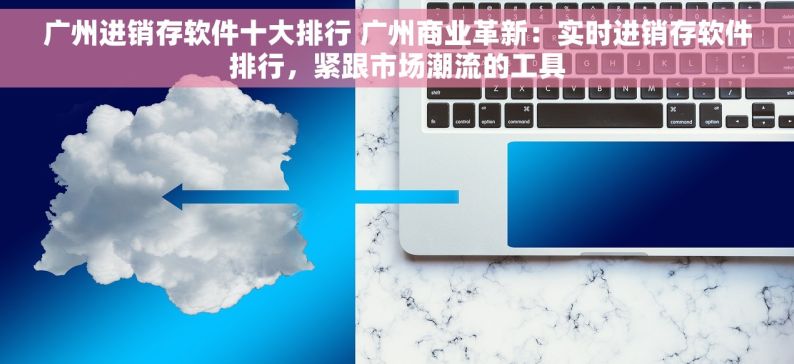 广州进销存软件十大排行 广州商业革新：实时进销存软件排行，紧跟市场潮流的工具