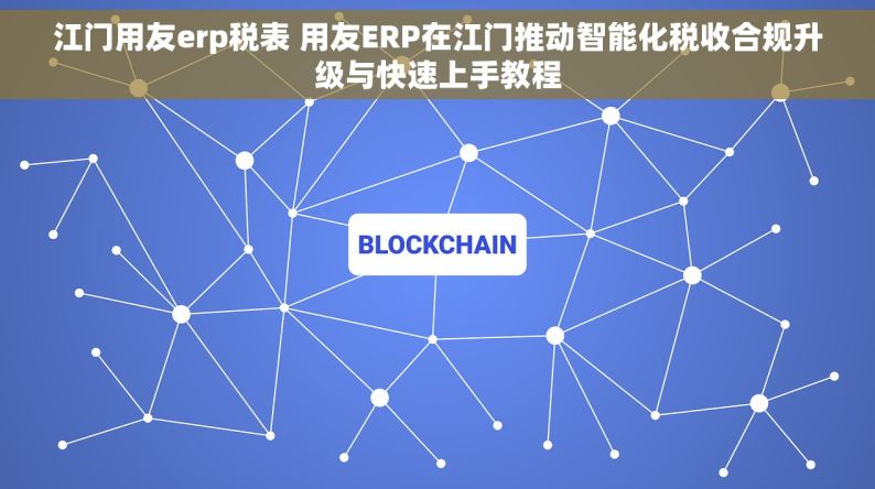 江门用友erp税表 用友ERP在江门推动智能化税收合规升级与快速上手教程