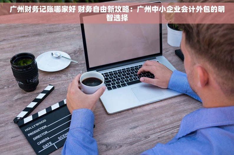 广州财务记账哪家好 财务自由新攻略：广州中小企业会计外包的明智选择