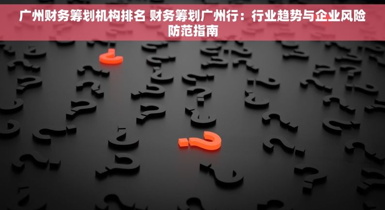 广州财务筹划机构排名 财务筹划广州行：行业趋势与企业风险防范指南