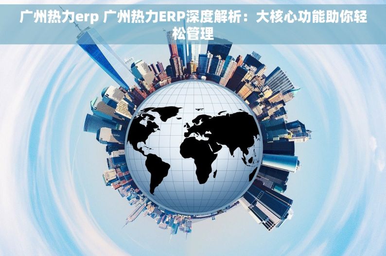 广州热力erp 广州热力ERP深度解析：大核心功能助你轻松管理