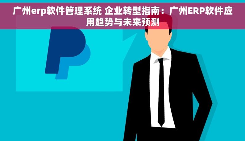 广州erp软件管理系统 企业转型指南：广州ERP软件应用趋势与未来预测