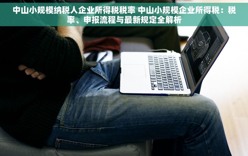 中山小规模纳税人企业所得税税率 中山小规模企业所得税：税率、申报流程与最新规定全解析