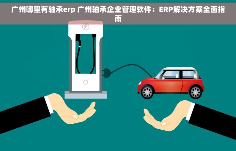 广州哪里有轴承erp 广州轴承企业管理软件：ERP解决方案全面指南