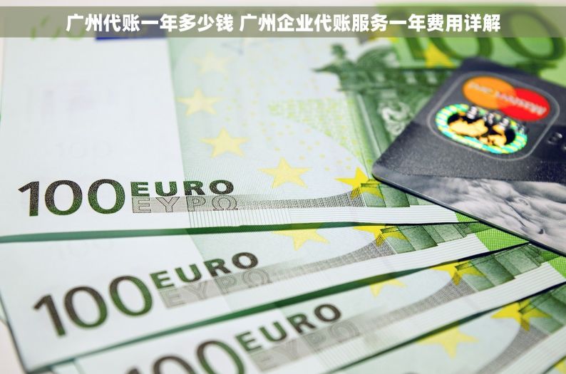 广州代账一年多少钱 广州企业代账服务一年费用详解