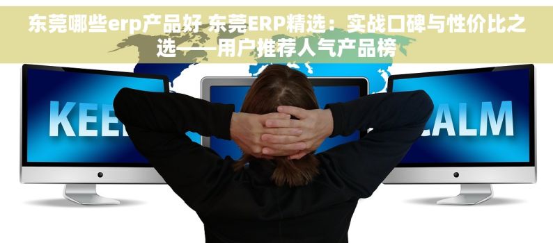 东莞哪些erp产品好 东莞ERP精选：实战口碑与性价比之选——用户推荐人气产品榜