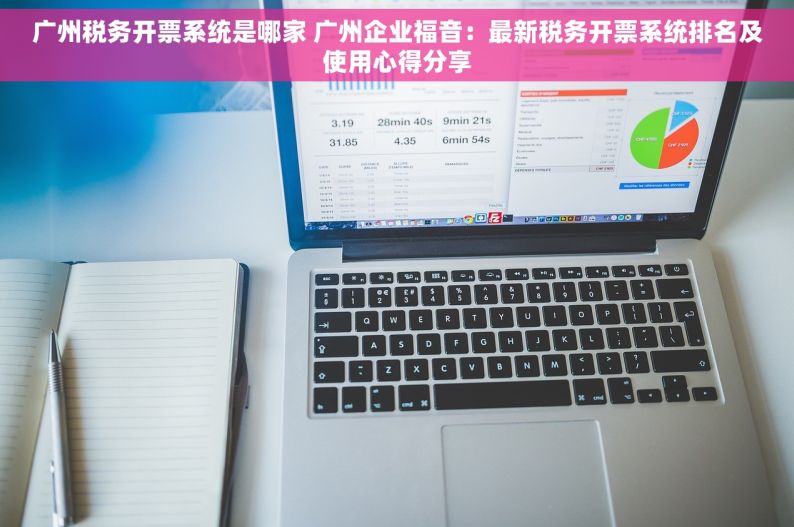 广州税务开票系统是哪家 广州企业福音：最新税务开票系统排名及使用心得分享