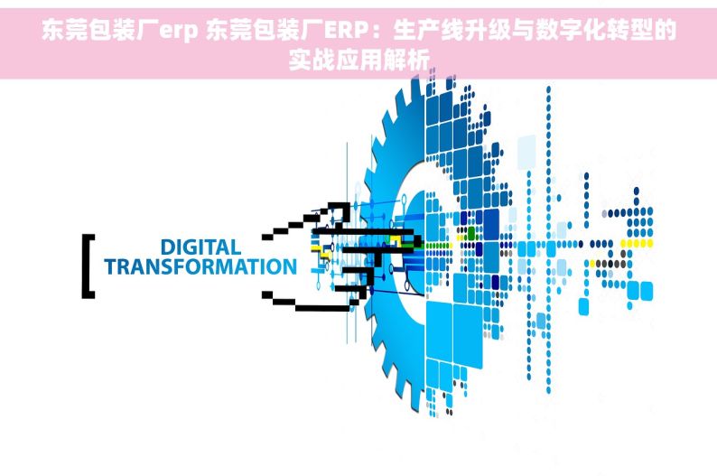 东莞包装厂erp 东莞包装厂ERP：生产线升级与数字化转型的实战应用解析