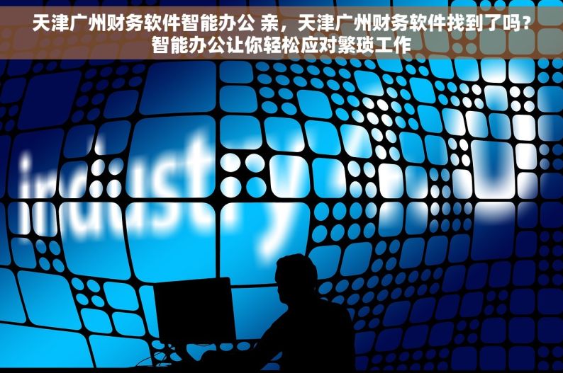 天津广州财务软件智能办公 亲，天津广州财务软件找到了吗？智能办公让你轻松应对繁琐工作