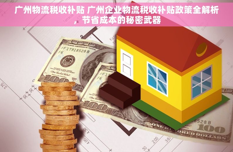 广州物流税收补贴 广州企业物流税收补贴政策全解析，节省成本的秘密武器