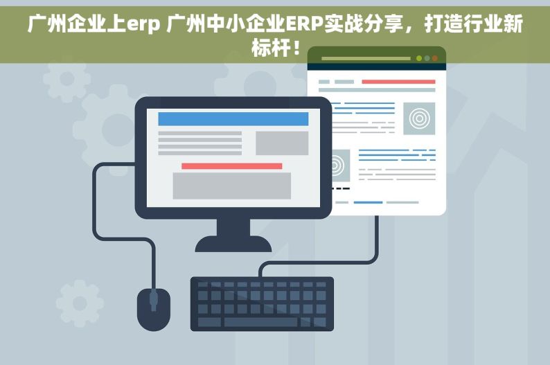 广州企业上erp 广州中小企业ERP实战分享，打造行业新标杆！